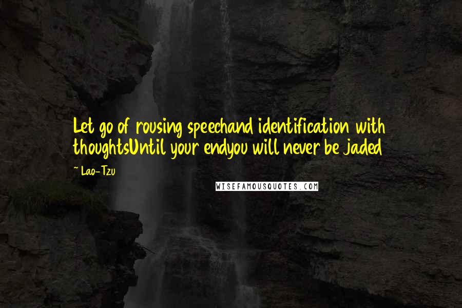 Lao-Tzu Quotes: Let go of rousing speechand identification with thoughtsUntil your endyou will never be jaded