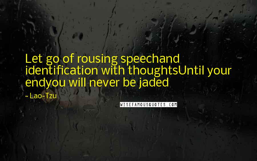Lao-Tzu Quotes: Let go of rousing speechand identification with thoughtsUntil your endyou will never be jaded