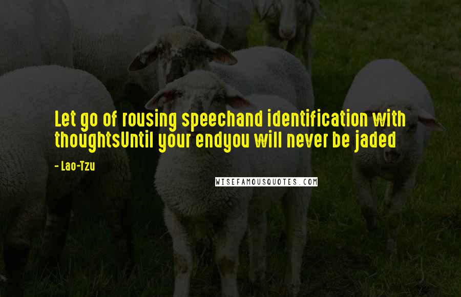 Lao-Tzu Quotes: Let go of rousing speechand identification with thoughtsUntil your endyou will never be jaded