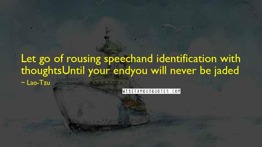 Lao-Tzu Quotes: Let go of rousing speechand identification with thoughtsUntil your endyou will never be jaded