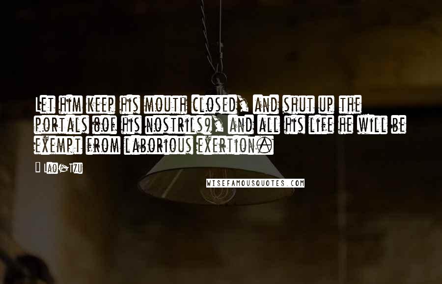 Lao-Tzu Quotes: Let him keep his mouth closed, and shut up the portals (of his nostrils), and all his life he will be exempt from laborious exertion.