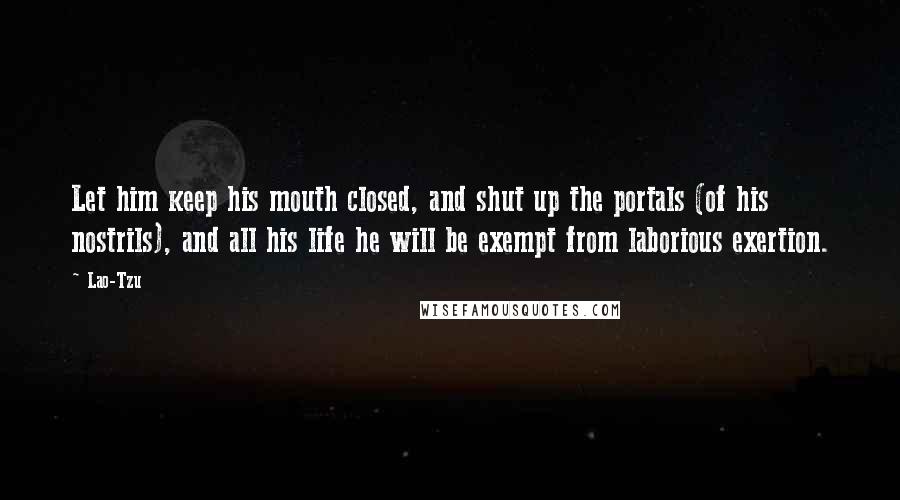 Lao-Tzu Quotes: Let him keep his mouth closed, and shut up the portals (of his nostrils), and all his life he will be exempt from laborious exertion.