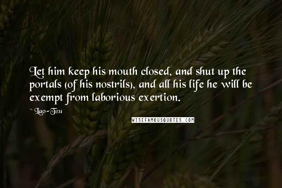 Lao-Tzu Quotes: Let him keep his mouth closed, and shut up the portals (of his nostrils), and all his life he will be exempt from laborious exertion.