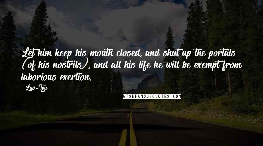 Lao-Tzu Quotes: Let him keep his mouth closed, and shut up the portals (of his nostrils), and all his life he will be exempt from laborious exertion.