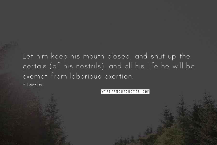 Lao-Tzu Quotes: Let him keep his mouth closed, and shut up the portals (of his nostrils), and all his life he will be exempt from laborious exertion.