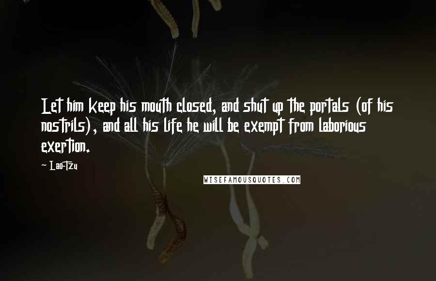 Lao-Tzu Quotes: Let him keep his mouth closed, and shut up the portals (of his nostrils), and all his life he will be exempt from laborious exertion.