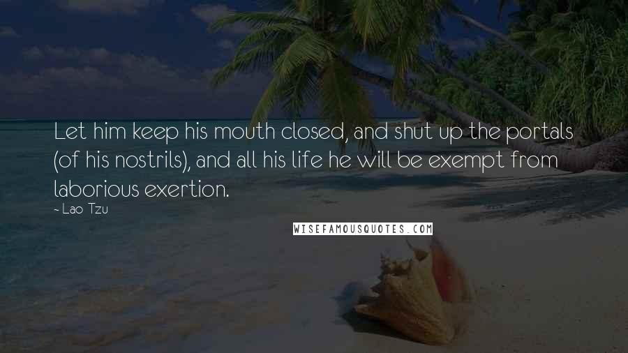 Lao-Tzu Quotes: Let him keep his mouth closed, and shut up the portals (of his nostrils), and all his life he will be exempt from laborious exertion.