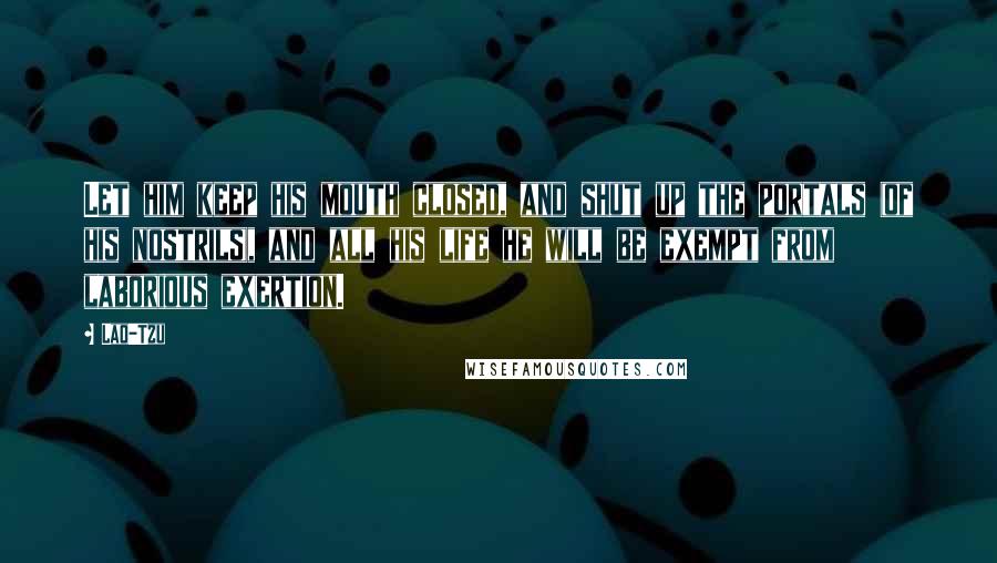 Lao-Tzu Quotes: Let him keep his mouth closed, and shut up the portals (of his nostrils), and all his life he will be exempt from laborious exertion.