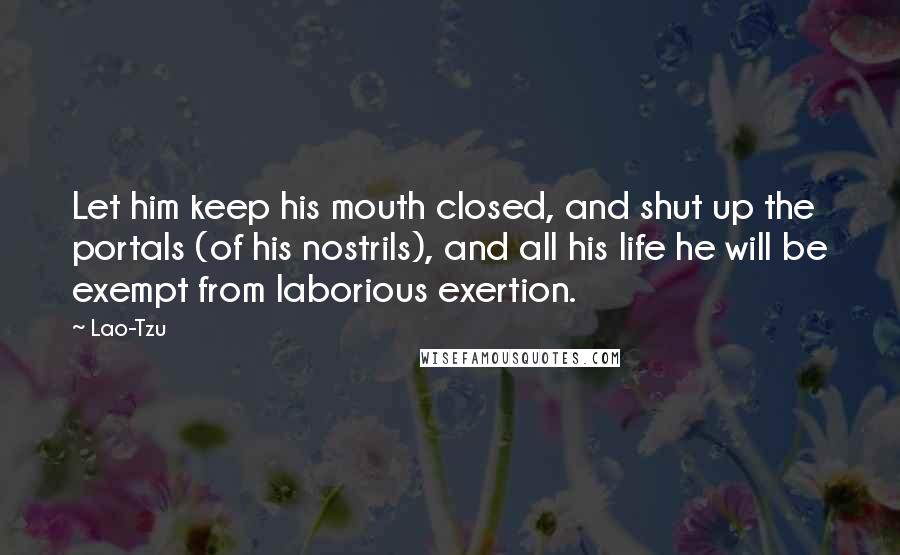 Lao-Tzu Quotes: Let him keep his mouth closed, and shut up the portals (of his nostrils), and all his life he will be exempt from laborious exertion.