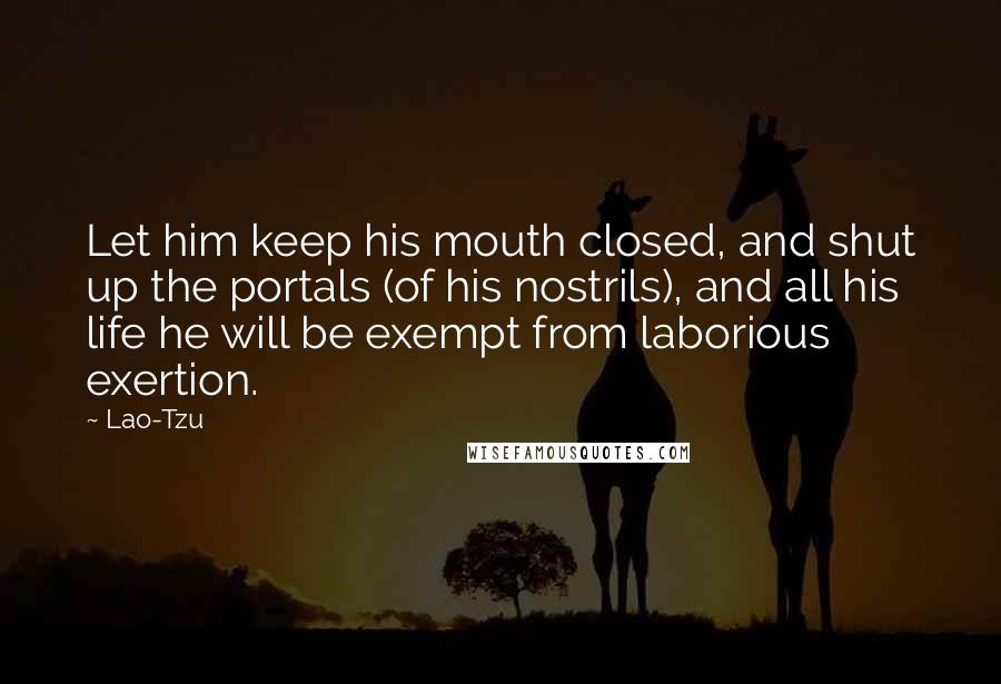 Lao-Tzu Quotes: Let him keep his mouth closed, and shut up the portals (of his nostrils), and all his life he will be exempt from laborious exertion.