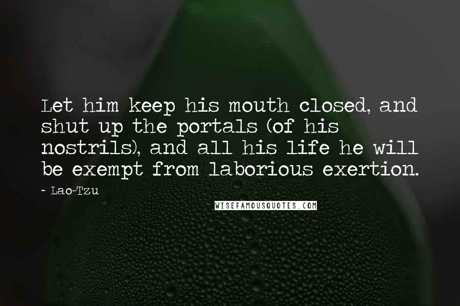 Lao-Tzu Quotes: Let him keep his mouth closed, and shut up the portals (of his nostrils), and all his life he will be exempt from laborious exertion.