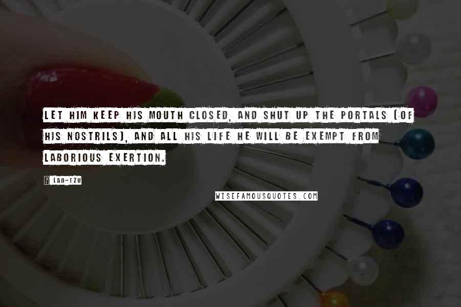 Lao-Tzu Quotes: Let him keep his mouth closed, and shut up the portals (of his nostrils), and all his life he will be exempt from laborious exertion.