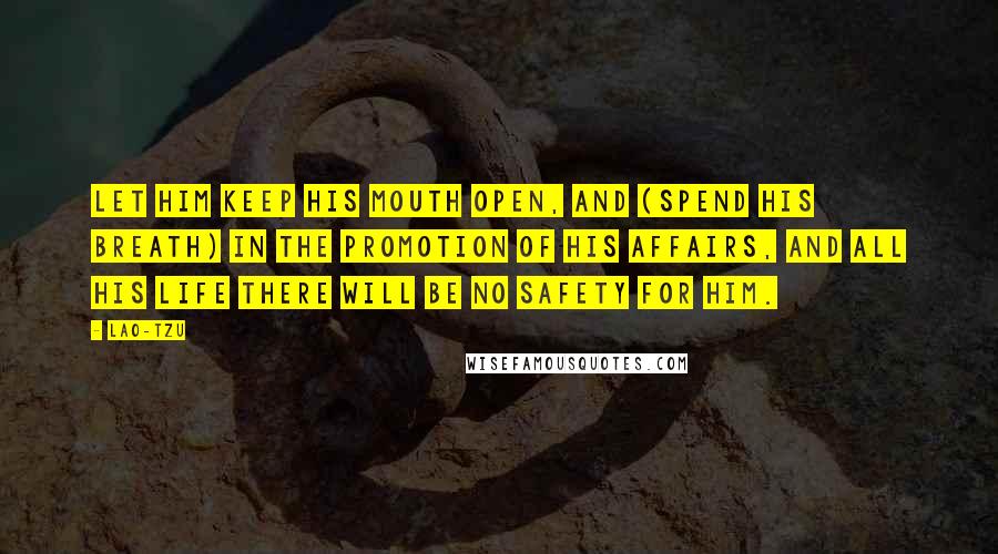 Lao-Tzu Quotes: Let him keep his mouth open, and (spend his breath) in the promotion of his affairs, and all his life there will be no safety for him.
