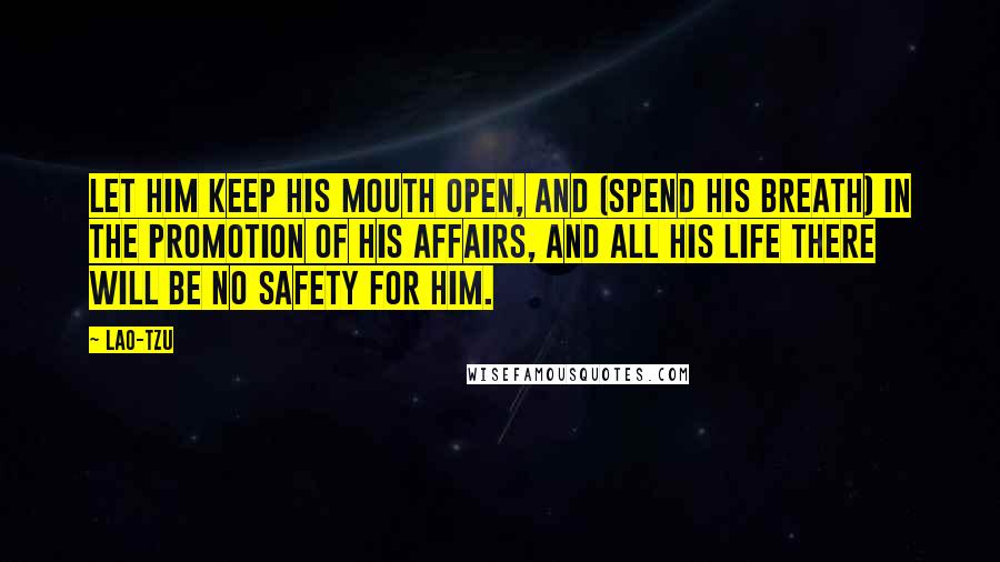Lao-Tzu Quotes: Let him keep his mouth open, and (spend his breath) in the promotion of his affairs, and all his life there will be no safety for him.