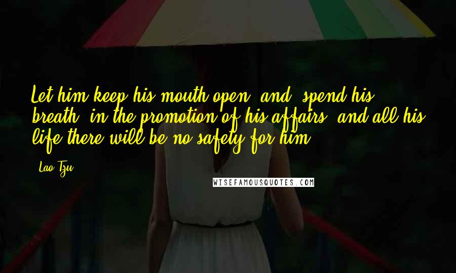 Lao-Tzu Quotes: Let him keep his mouth open, and (spend his breath) in the promotion of his affairs, and all his life there will be no safety for him.