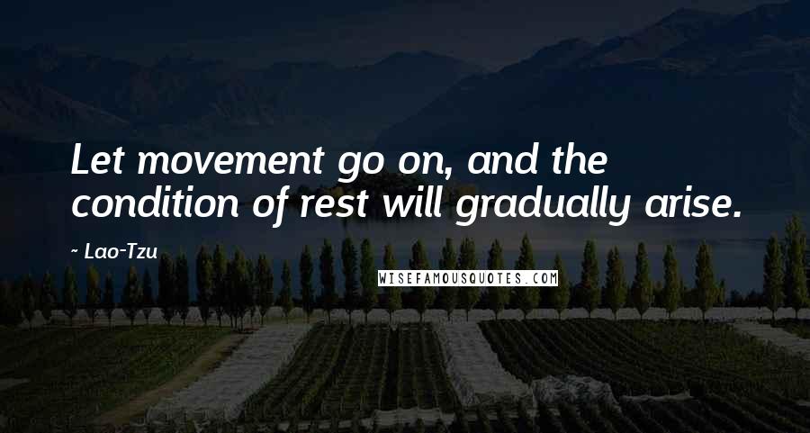 Lao-Tzu Quotes: Let movement go on, and the condition of rest will gradually arise.