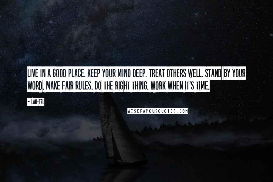 Lao-Tzu Quotes: Live in a good place. Keep your mind deep. Treat others well. Stand by your word. Make fair rules. Do the right thing. Work when it's time.