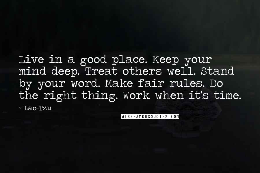 Lao-Tzu Quotes: Live in a good place. Keep your mind deep. Treat others well. Stand by your word. Make fair rules. Do the right thing. Work when it's time.