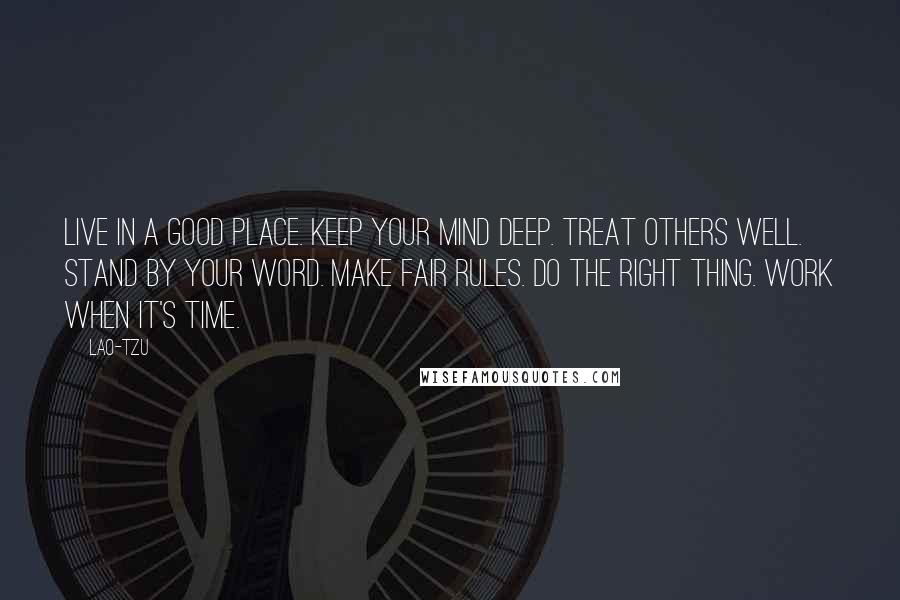 Lao-Tzu Quotes: Live in a good place. Keep your mind deep. Treat others well. Stand by your word. Make fair rules. Do the right thing. Work when it's time.
