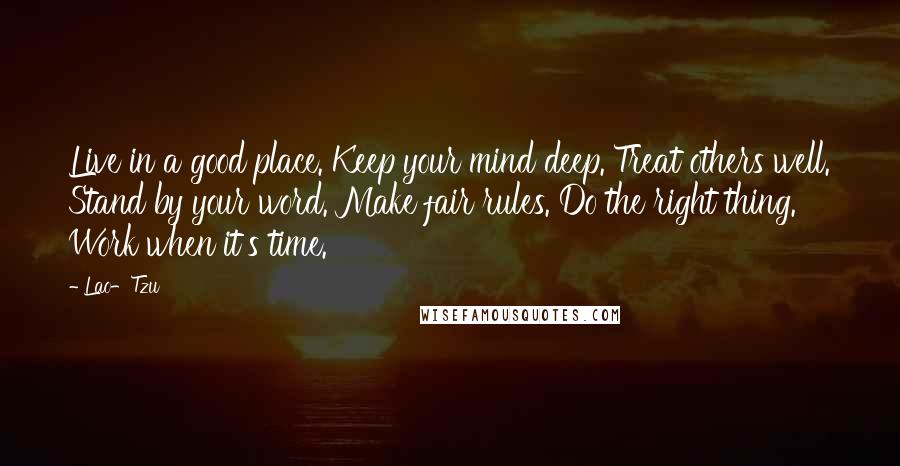 Lao-Tzu Quotes: Live in a good place. Keep your mind deep. Treat others well. Stand by your word. Make fair rules. Do the right thing. Work when it's time.