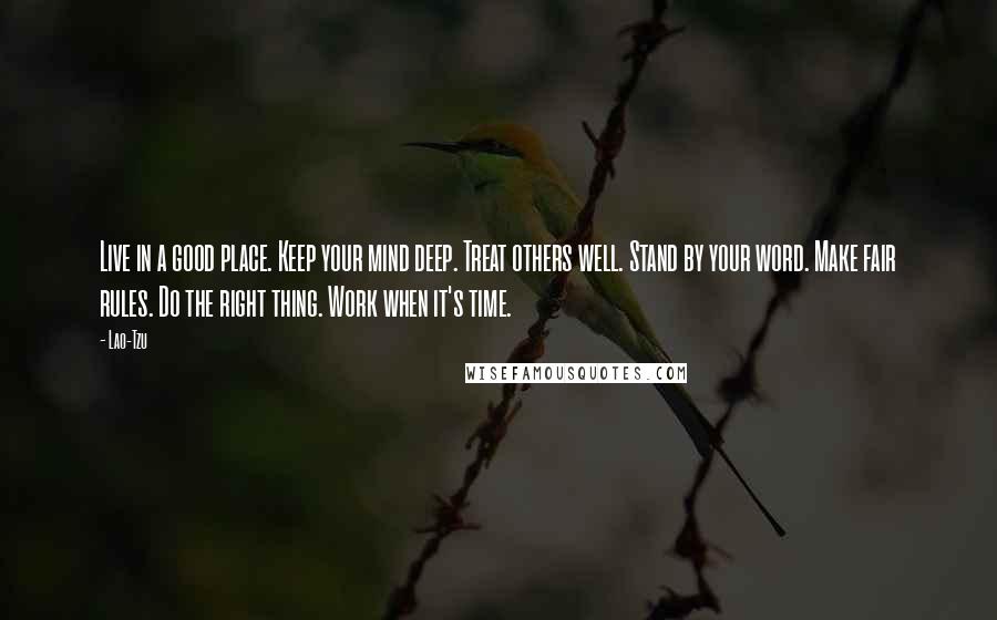 Lao-Tzu Quotes: Live in a good place. Keep your mind deep. Treat others well. Stand by your word. Make fair rules. Do the right thing. Work when it's time.