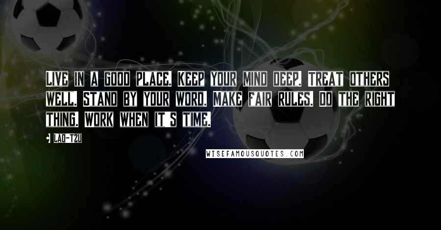 Lao-Tzu Quotes: Live in a good place. Keep your mind deep. Treat others well. Stand by your word. Make fair rules. Do the right thing. Work when it's time.