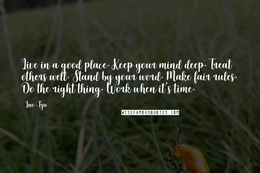 Lao-Tzu Quotes: Live in a good place. Keep your mind deep. Treat others well. Stand by your word. Make fair rules. Do the right thing. Work when it's time.