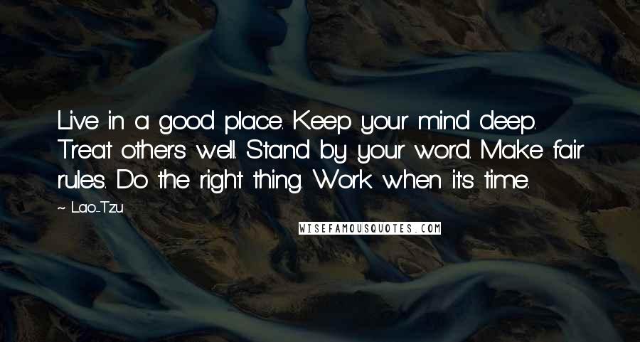 Lao-Tzu Quotes: Live in a good place. Keep your mind deep. Treat others well. Stand by your word. Make fair rules. Do the right thing. Work when it's time.