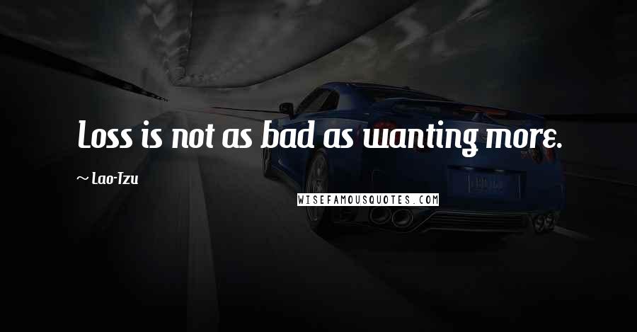 Lao-Tzu Quotes: Loss is not as bad as wanting more.