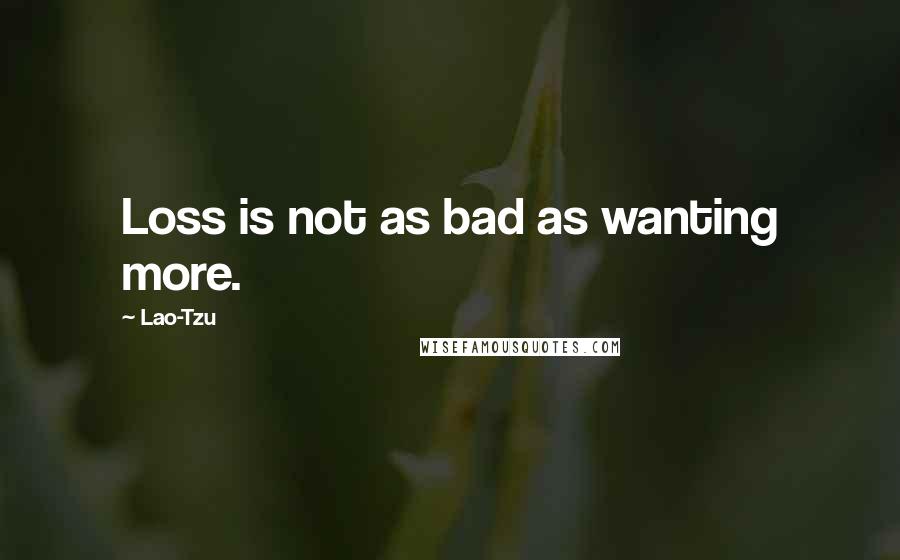 Lao-Tzu Quotes: Loss is not as bad as wanting more.