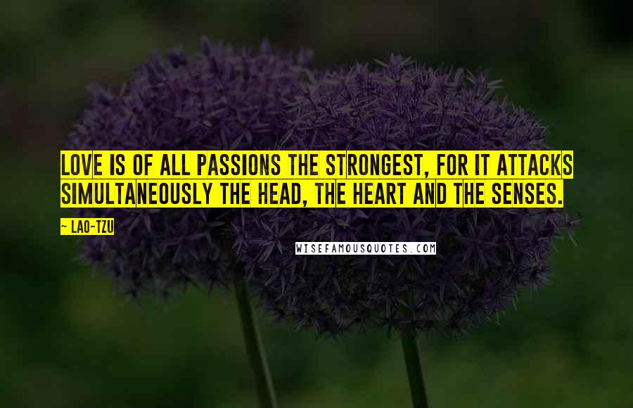 Lao-Tzu Quotes: Love is of all passions the strongest, for it attacks simultaneously the head, the heart and the senses.