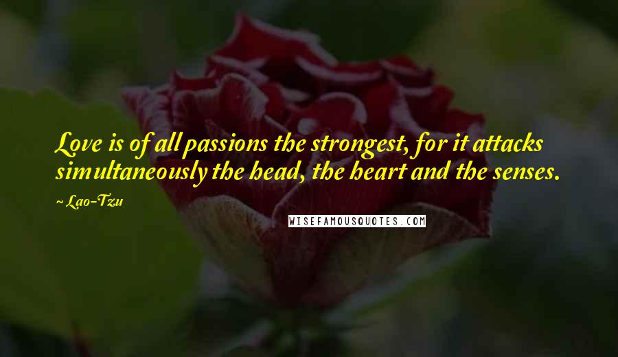 Lao-Tzu Quotes: Love is of all passions the strongest, for it attacks simultaneously the head, the heart and the senses.