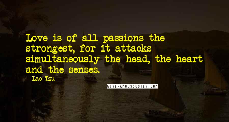 Lao-Tzu Quotes: Love is of all passions the strongest, for it attacks simultaneously the head, the heart and the senses.