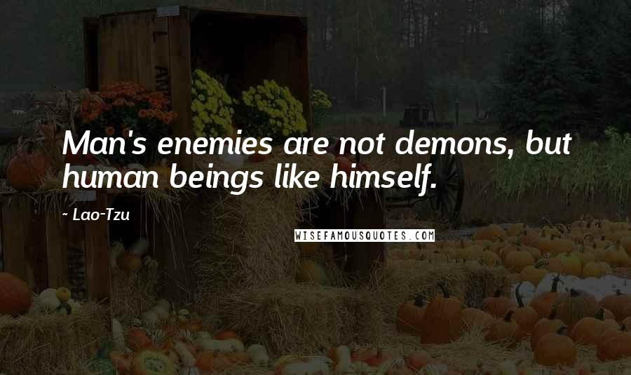 Lao-Tzu Quotes: Man's enemies are not demons, but human beings like himself.