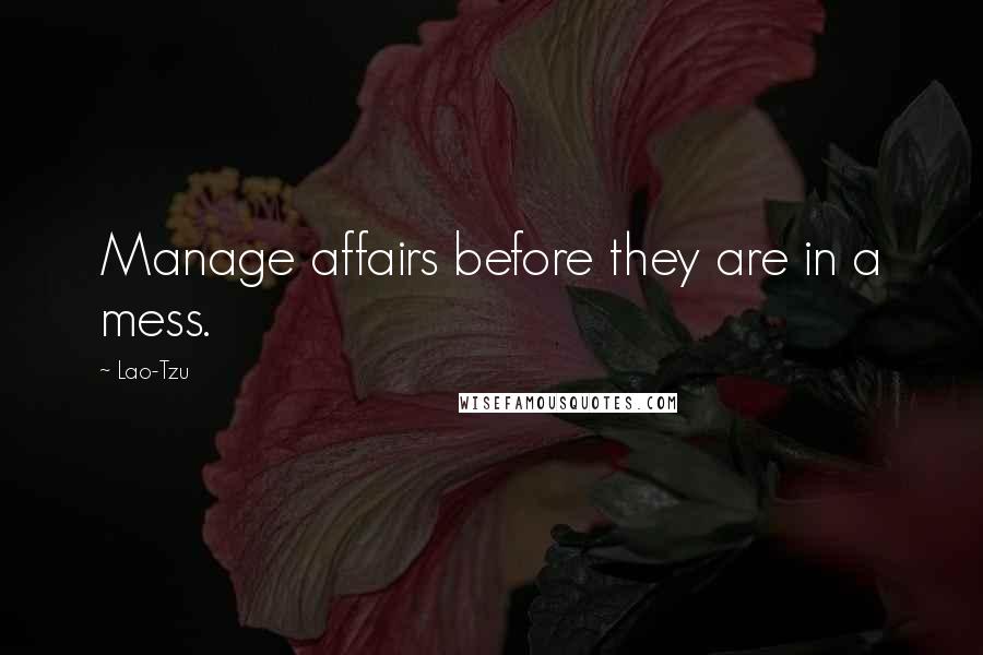 Lao-Tzu Quotes: Manage affairs before they are in a mess.
