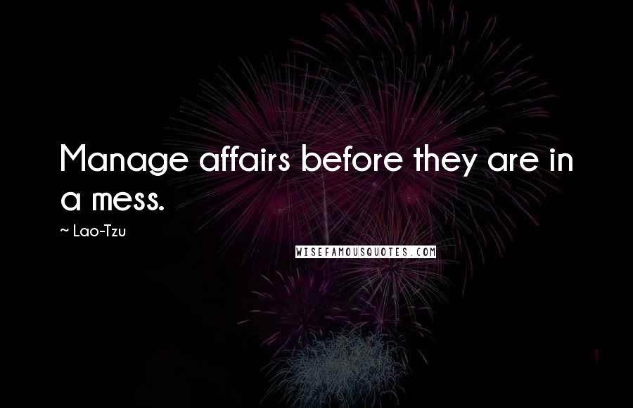 Lao-Tzu Quotes: Manage affairs before they are in a mess.