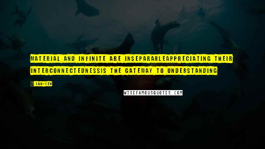 Lao-Tzu Quotes: Material and infinite are inseparableAppreciating their interconnectednessis the gateway to understanding