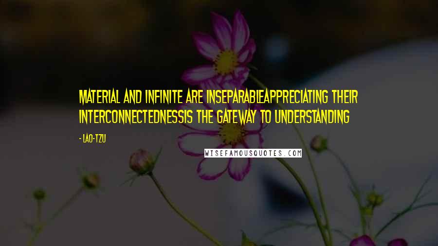 Lao-Tzu Quotes: Material and infinite are inseparableAppreciating their interconnectednessis the gateway to understanding