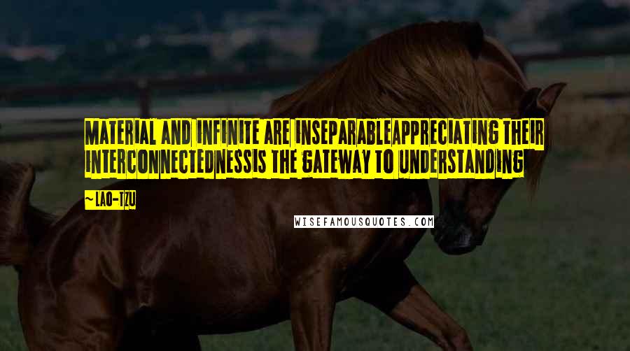 Lao-Tzu Quotes: Material and infinite are inseparableAppreciating their interconnectednessis the gateway to understanding