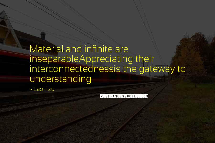 Lao-Tzu Quotes: Material and infinite are inseparableAppreciating their interconnectednessis the gateway to understanding