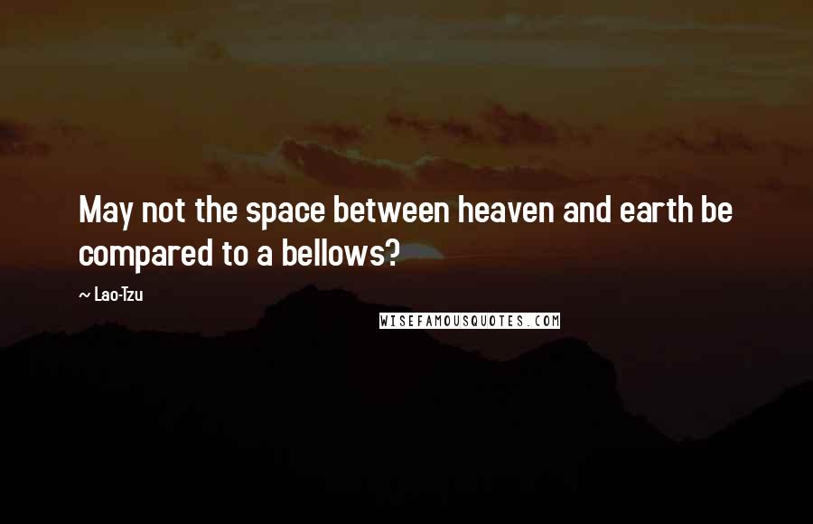 Lao-Tzu Quotes: May not the space between heaven and earth be compared to a bellows?