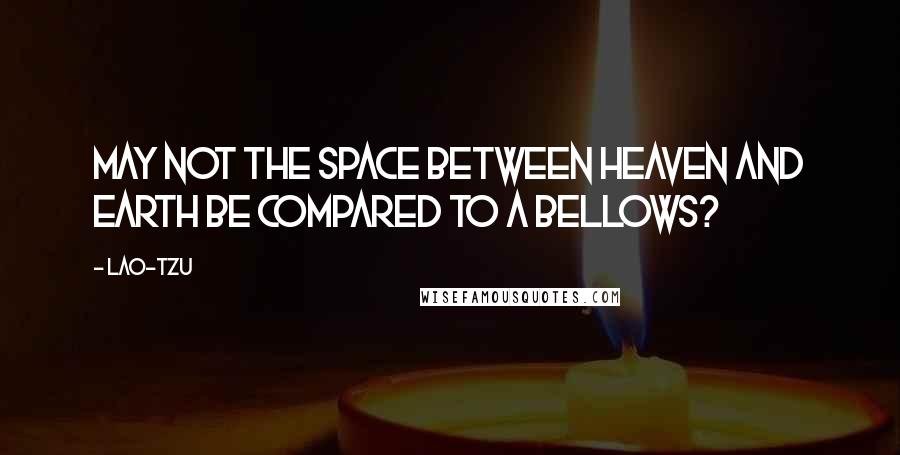 Lao-Tzu Quotes: May not the space between heaven and earth be compared to a bellows?