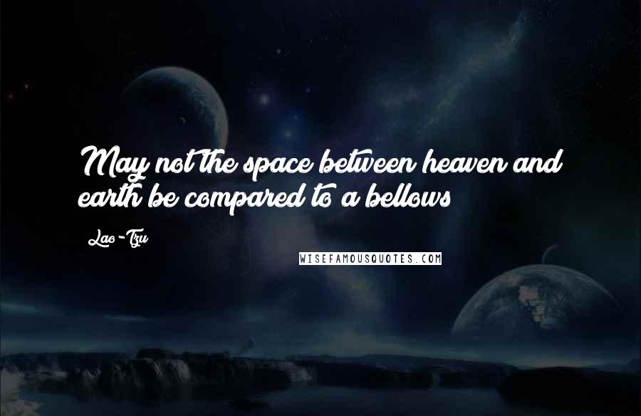 Lao-Tzu Quotes: May not the space between heaven and earth be compared to a bellows?