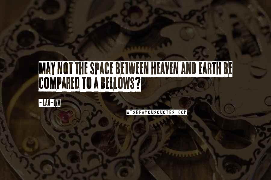 Lao-Tzu Quotes: May not the space between heaven and earth be compared to a bellows?