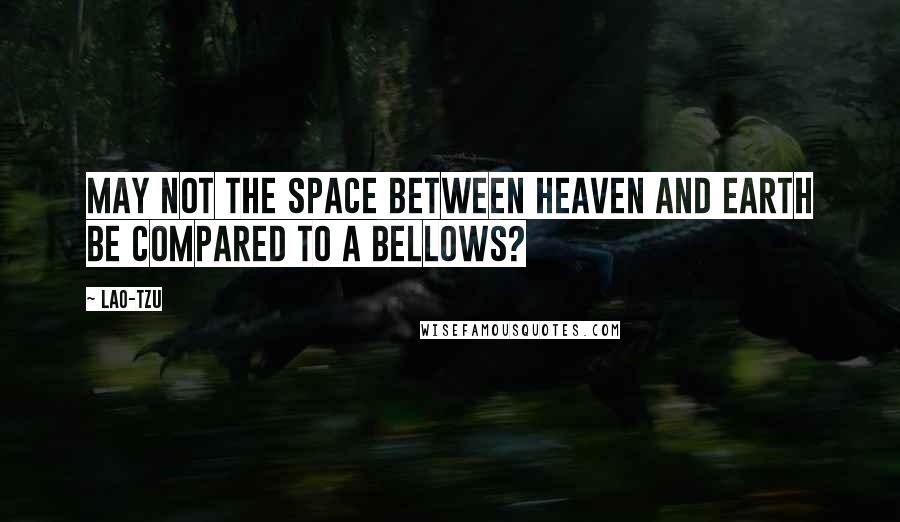 Lao-Tzu Quotes: May not the space between heaven and earth be compared to a bellows?