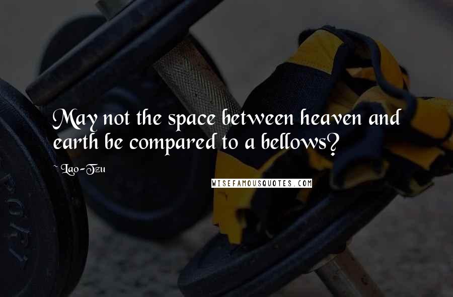 Lao-Tzu Quotes: May not the space between heaven and earth be compared to a bellows?