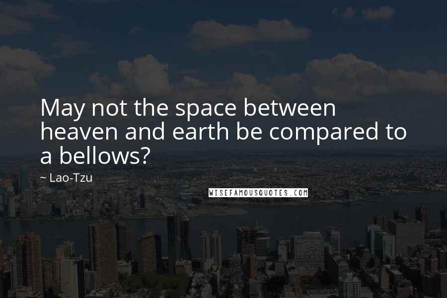 Lao-Tzu Quotes: May not the space between heaven and earth be compared to a bellows?