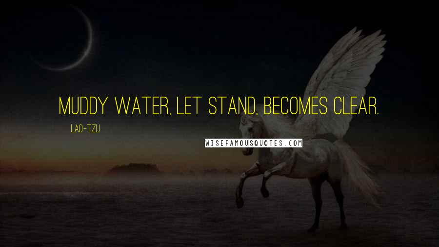 Lao-Tzu Quotes: Muddy water, let stand, becomes clear.