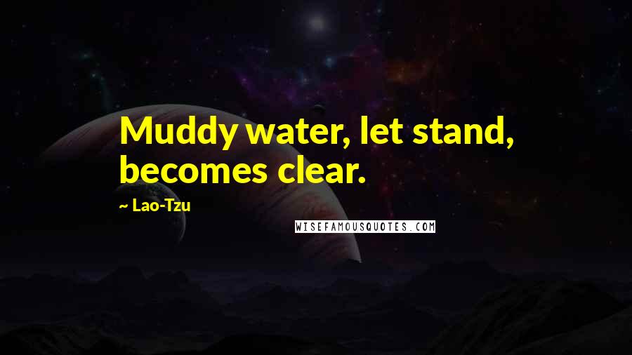 Lao-Tzu Quotes: Muddy water, let stand, becomes clear.