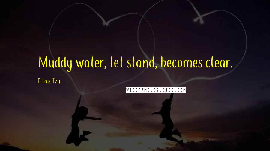 Lao-Tzu Quotes: Muddy water, let stand, becomes clear.